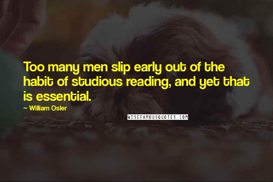 William Osler Quotes: Too many men slip early out of the habit of studious reading, and yet that is essential.