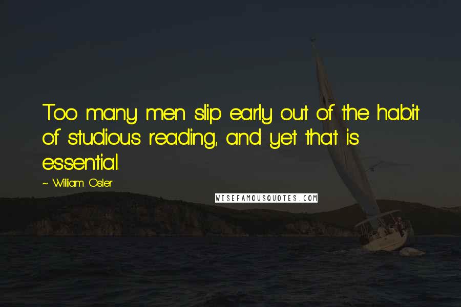 William Osler Quotes: Too many men slip early out of the habit of studious reading, and yet that is essential.