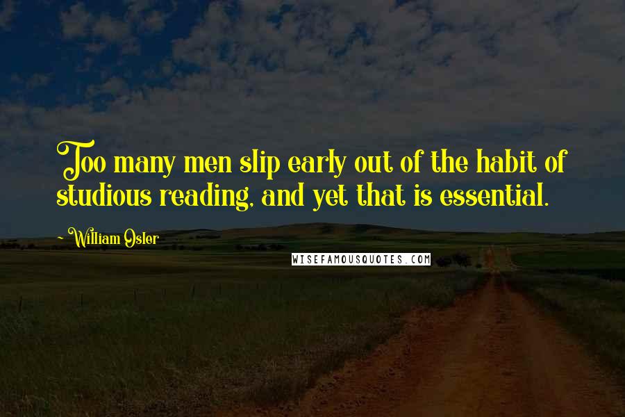 William Osler Quotes: Too many men slip early out of the habit of studious reading, and yet that is essential.