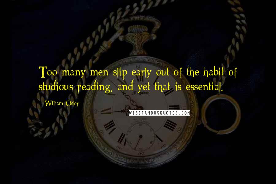 William Osler Quotes: Too many men slip early out of the habit of studious reading, and yet that is essential.