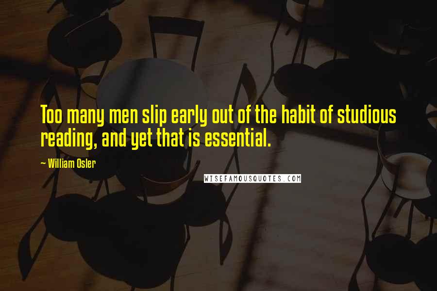 William Osler Quotes: Too many men slip early out of the habit of studious reading, and yet that is essential.