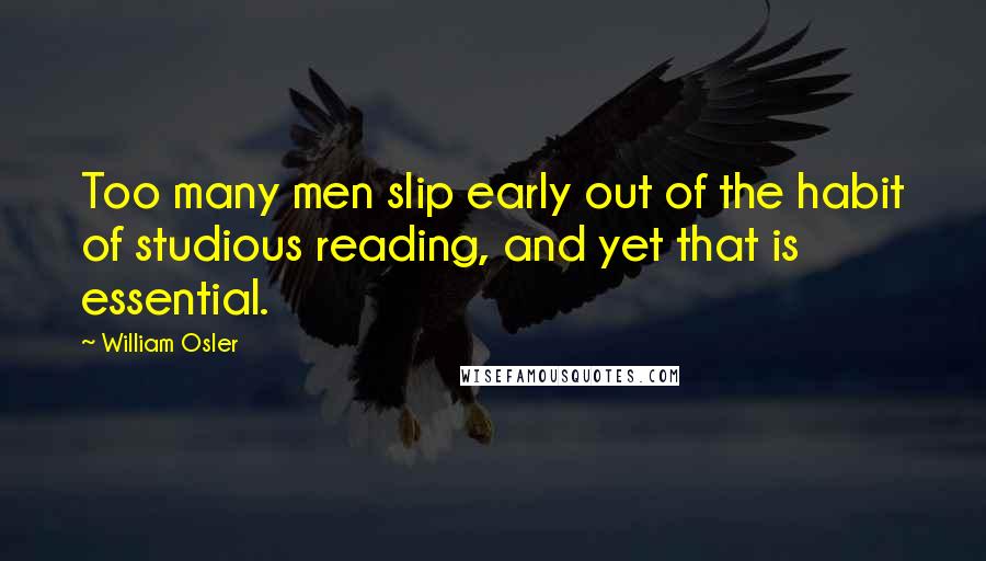 William Osler Quotes: Too many men slip early out of the habit of studious reading, and yet that is essential.