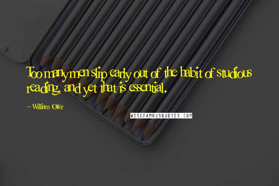 William Osler Quotes: Too many men slip early out of the habit of studious reading, and yet that is essential.