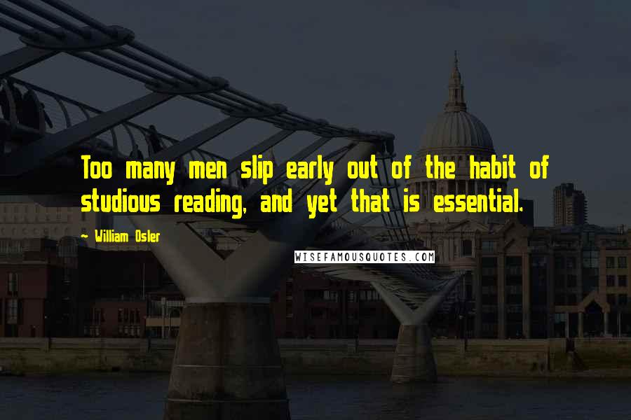William Osler Quotes: Too many men slip early out of the habit of studious reading, and yet that is essential.