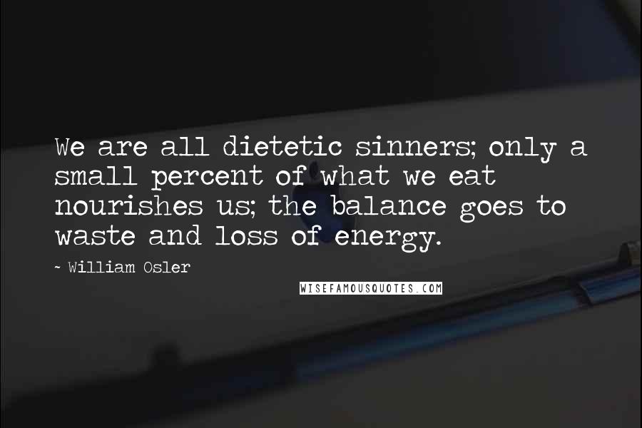 William Osler Quotes: We are all dietetic sinners; only a small percent of what we eat nourishes us; the balance goes to waste and loss of energy.