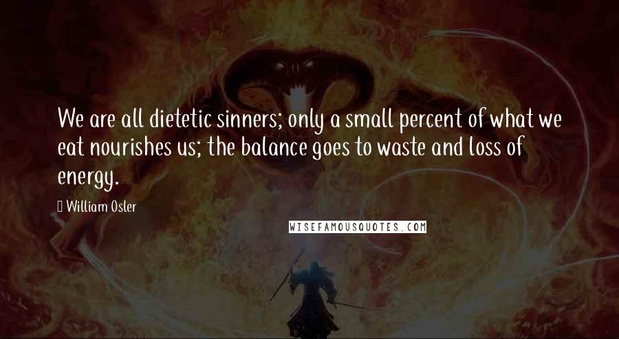 William Osler Quotes: We are all dietetic sinners; only a small percent of what we eat nourishes us; the balance goes to waste and loss of energy.