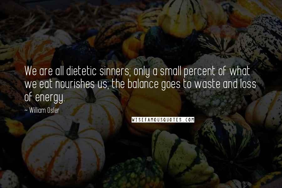 William Osler Quotes: We are all dietetic sinners; only a small percent of what we eat nourishes us; the balance goes to waste and loss of energy.