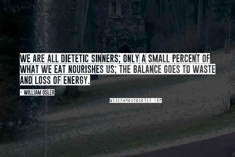 William Osler Quotes: We are all dietetic sinners; only a small percent of what we eat nourishes us; the balance goes to waste and loss of energy.