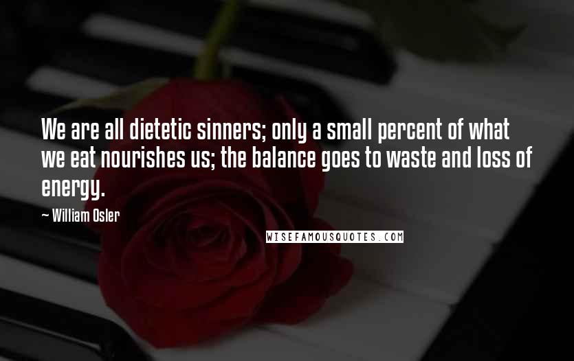 William Osler Quotes: We are all dietetic sinners; only a small percent of what we eat nourishes us; the balance goes to waste and loss of energy.