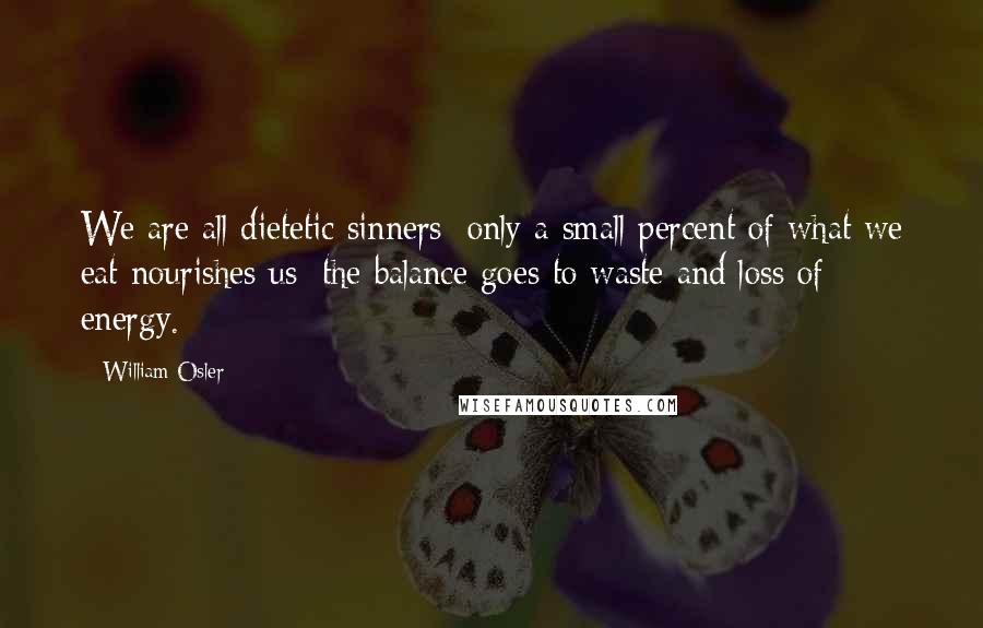 William Osler Quotes: We are all dietetic sinners; only a small percent of what we eat nourishes us; the balance goes to waste and loss of energy.