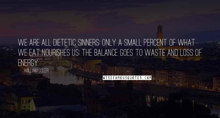 William Osler Quotes: We are all dietetic sinners; only a small percent of what we eat nourishes us; the balance goes to waste and loss of energy.