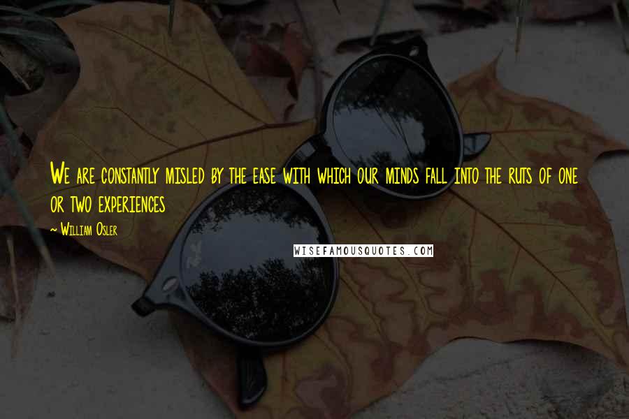 William Osler Quotes: We are constantly misled by the ease with which our minds fall into the ruts of one or two experiences