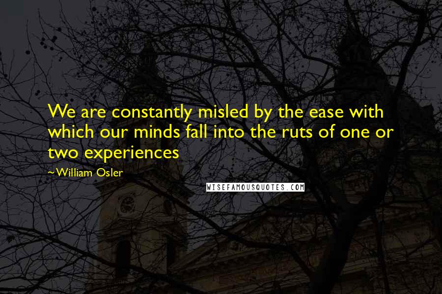 William Osler Quotes: We are constantly misled by the ease with which our minds fall into the ruts of one or two experiences