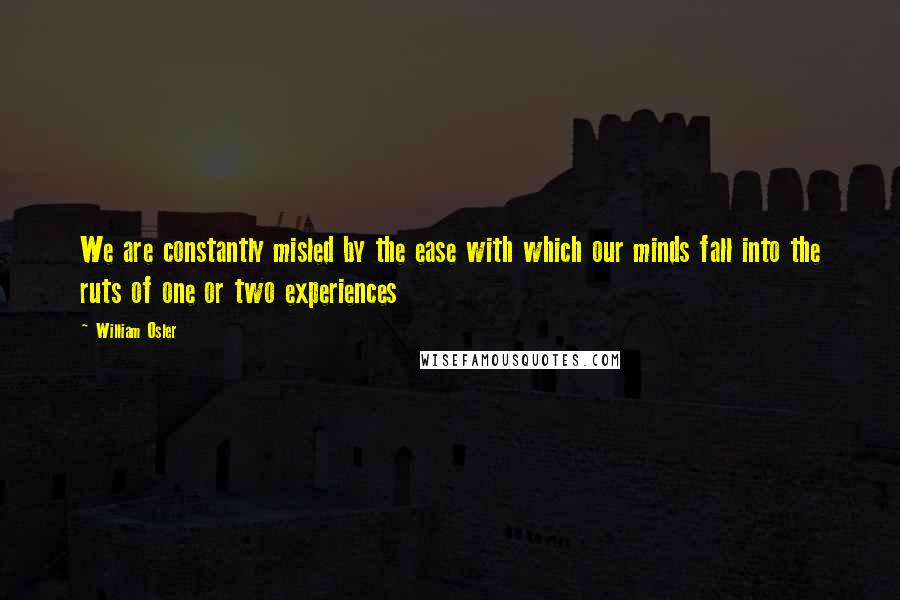 William Osler Quotes: We are constantly misled by the ease with which our minds fall into the ruts of one or two experiences