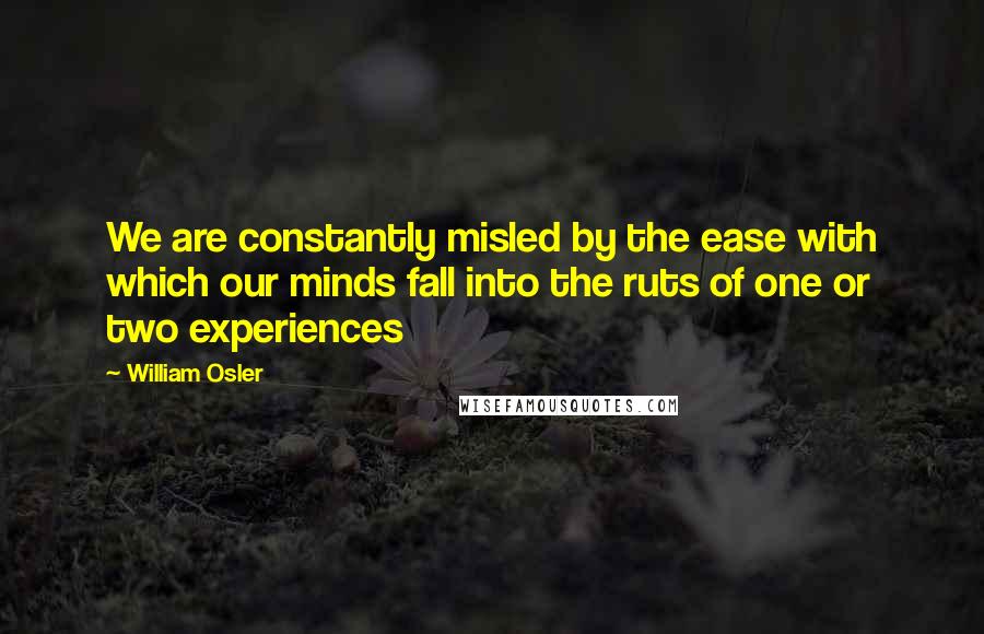 William Osler Quotes: We are constantly misled by the ease with which our minds fall into the ruts of one or two experiences