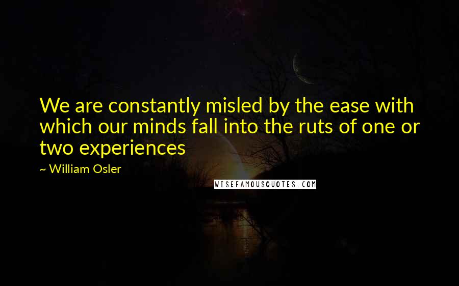 William Osler Quotes: We are constantly misled by the ease with which our minds fall into the ruts of one or two experiences