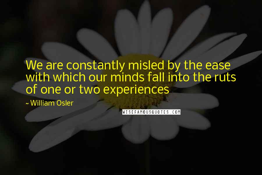 William Osler Quotes: We are constantly misled by the ease with which our minds fall into the ruts of one or two experiences