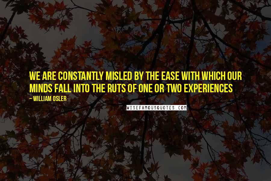 William Osler Quotes: We are constantly misled by the ease with which our minds fall into the ruts of one or two experiences