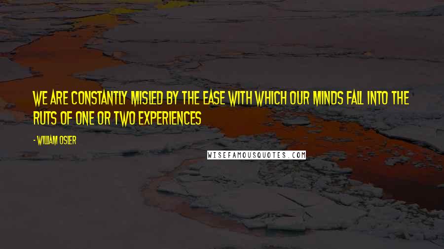 William Osler Quotes: We are constantly misled by the ease with which our minds fall into the ruts of one or two experiences