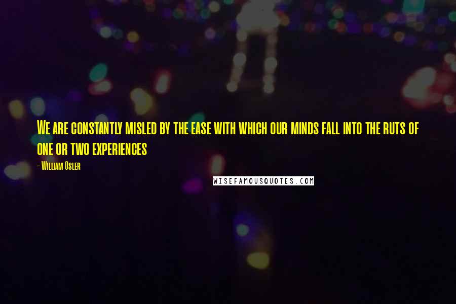 William Osler Quotes: We are constantly misled by the ease with which our minds fall into the ruts of one or two experiences