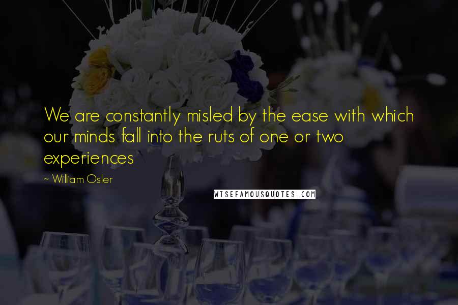 William Osler Quotes: We are constantly misled by the ease with which our minds fall into the ruts of one or two experiences