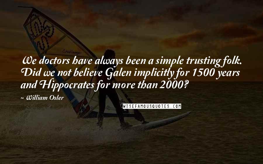 William Osler Quotes: We doctors have always been a simple trusting folk. Did we not believe Galen implicitly for 1500 years and Hippocrates for more than 2000?
