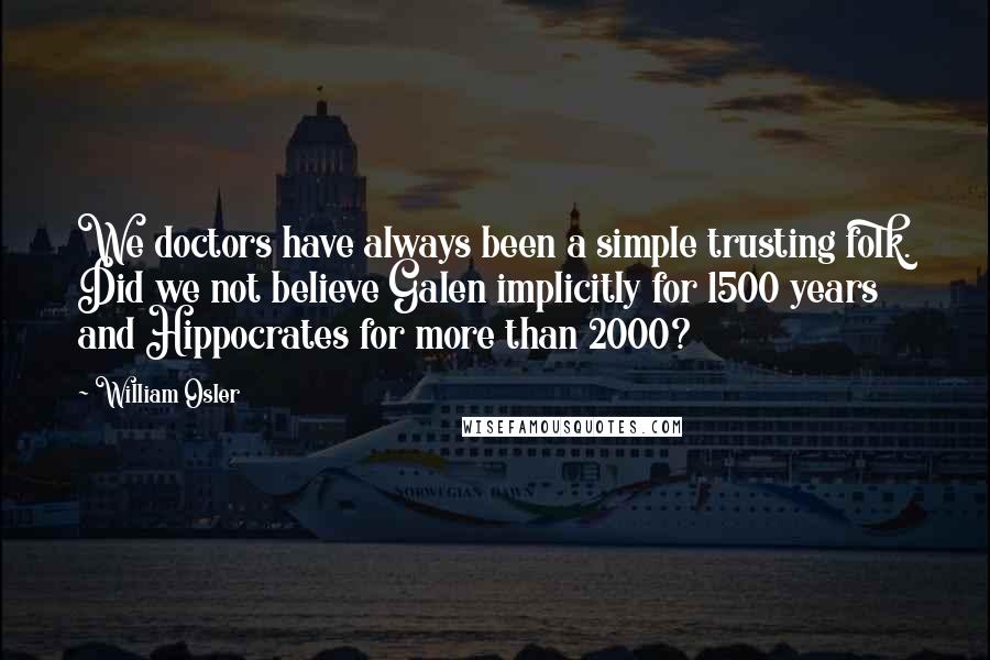 William Osler Quotes: We doctors have always been a simple trusting folk. Did we not believe Galen implicitly for 1500 years and Hippocrates for more than 2000?