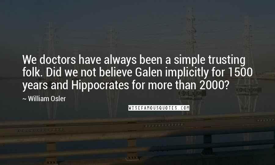 William Osler Quotes: We doctors have always been a simple trusting folk. Did we not believe Galen implicitly for 1500 years and Hippocrates for more than 2000?