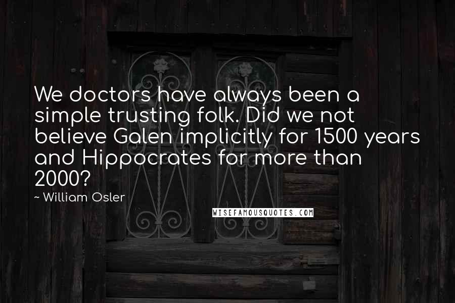 William Osler Quotes: We doctors have always been a simple trusting folk. Did we not believe Galen implicitly for 1500 years and Hippocrates for more than 2000?