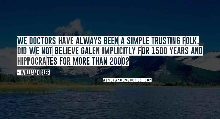 William Osler Quotes: We doctors have always been a simple trusting folk. Did we not believe Galen implicitly for 1500 years and Hippocrates for more than 2000?