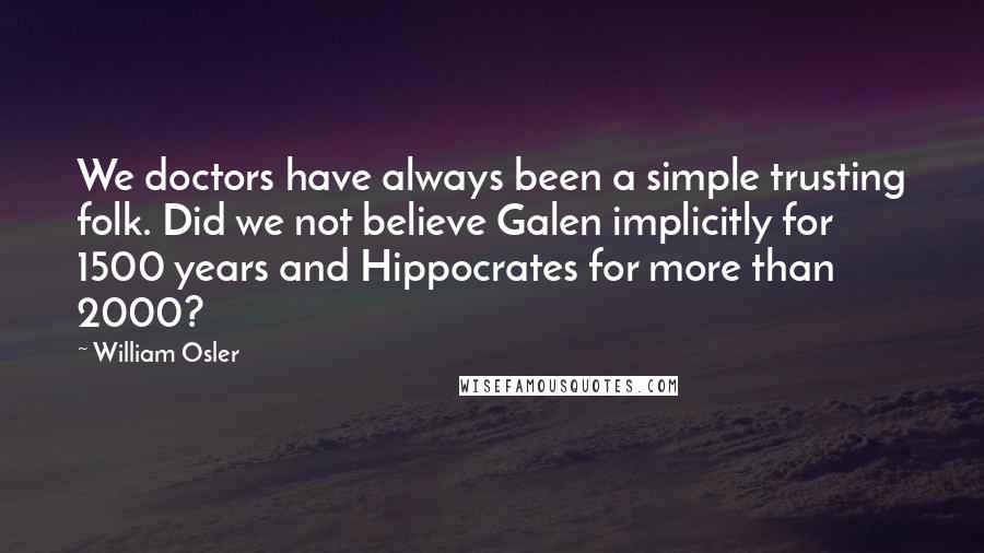 William Osler Quotes: We doctors have always been a simple trusting folk. Did we not believe Galen implicitly for 1500 years and Hippocrates for more than 2000?