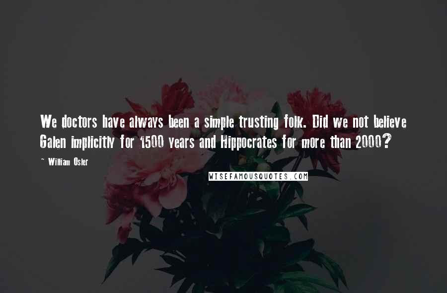 William Osler Quotes: We doctors have always been a simple trusting folk. Did we not believe Galen implicitly for 1500 years and Hippocrates for more than 2000?