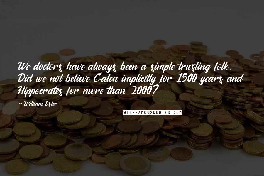 William Osler Quotes: We doctors have always been a simple trusting folk. Did we not believe Galen implicitly for 1500 years and Hippocrates for more than 2000?