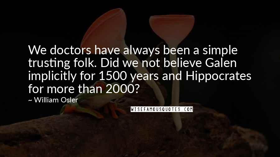 William Osler Quotes: We doctors have always been a simple trusting folk. Did we not believe Galen implicitly for 1500 years and Hippocrates for more than 2000?