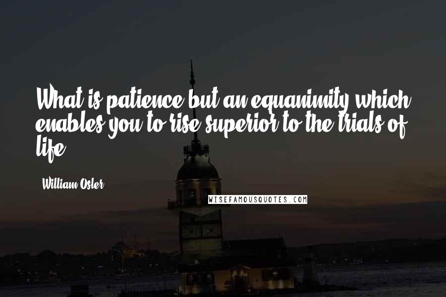 William Osler Quotes: What is patience but an equanimity which enables you to rise superior to the trials of life.