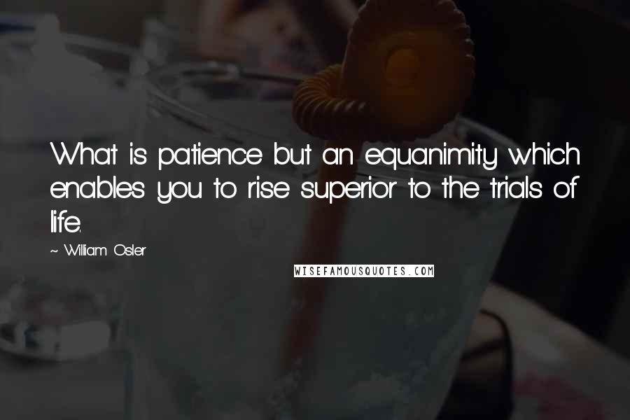 William Osler Quotes: What is patience but an equanimity which enables you to rise superior to the trials of life.