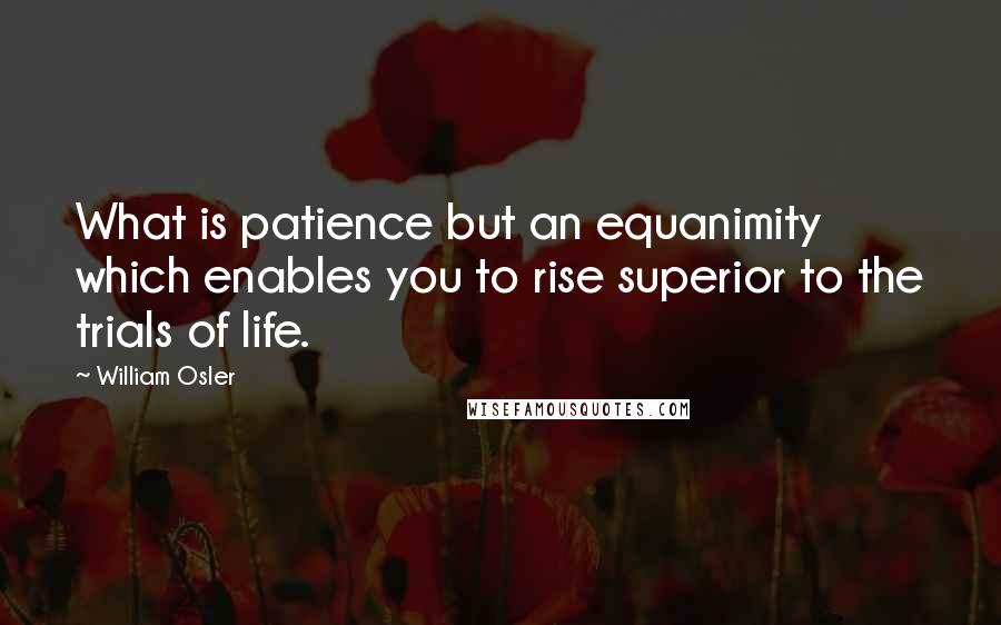 William Osler Quotes: What is patience but an equanimity which enables you to rise superior to the trials of life.