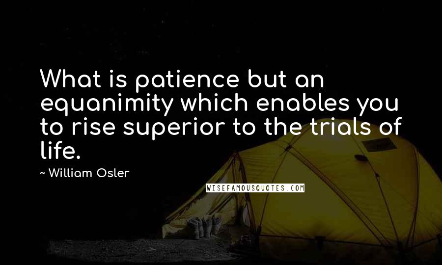 William Osler Quotes: What is patience but an equanimity which enables you to rise superior to the trials of life.