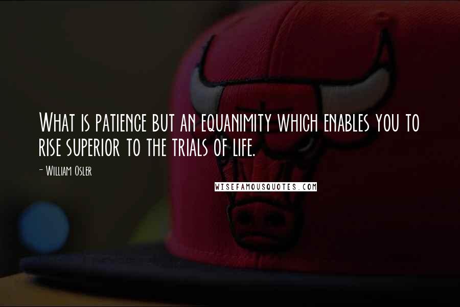 William Osler Quotes: What is patience but an equanimity which enables you to rise superior to the trials of life.