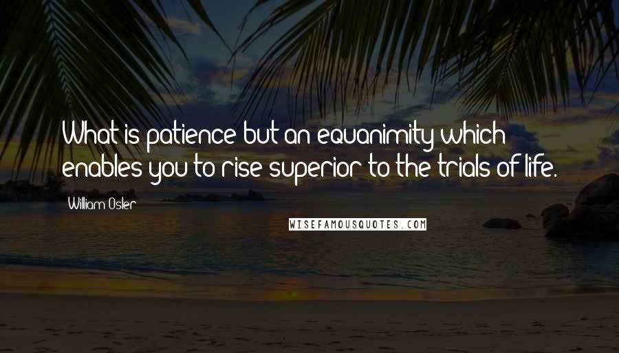 William Osler Quotes: What is patience but an equanimity which enables you to rise superior to the trials of life.