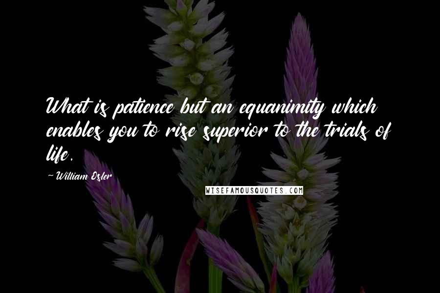 William Osler Quotes: What is patience but an equanimity which enables you to rise superior to the trials of life.