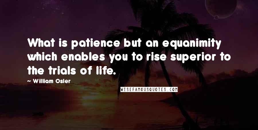 William Osler Quotes: What is patience but an equanimity which enables you to rise superior to the trials of life.