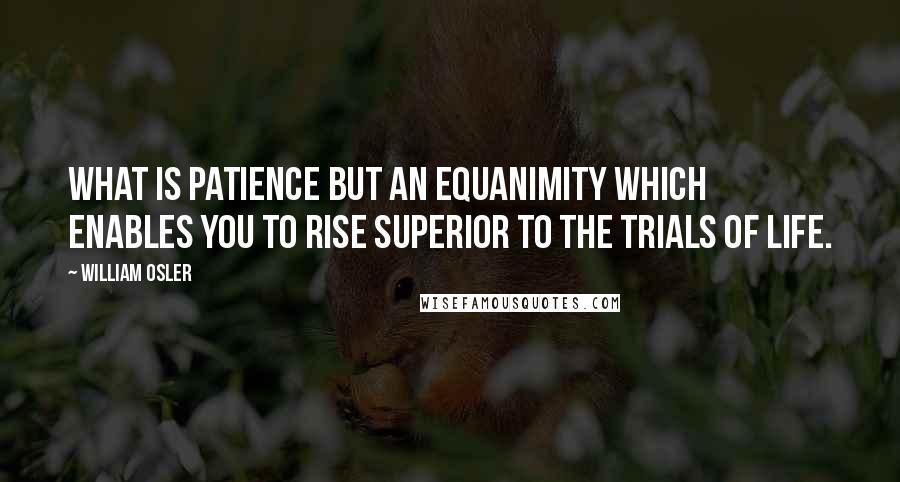 William Osler Quotes: What is patience but an equanimity which enables you to rise superior to the trials of life.