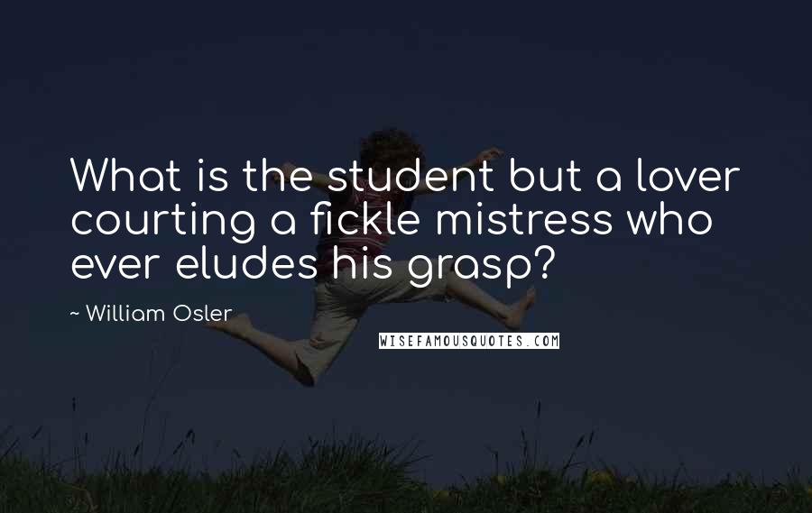William Osler Quotes: What is the student but a lover courting a fickle mistress who ever eludes his grasp?
