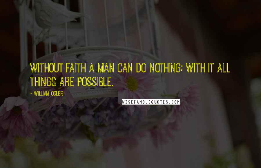 William Osler Quotes: Without faith a man can do nothing; with it all things are possible.