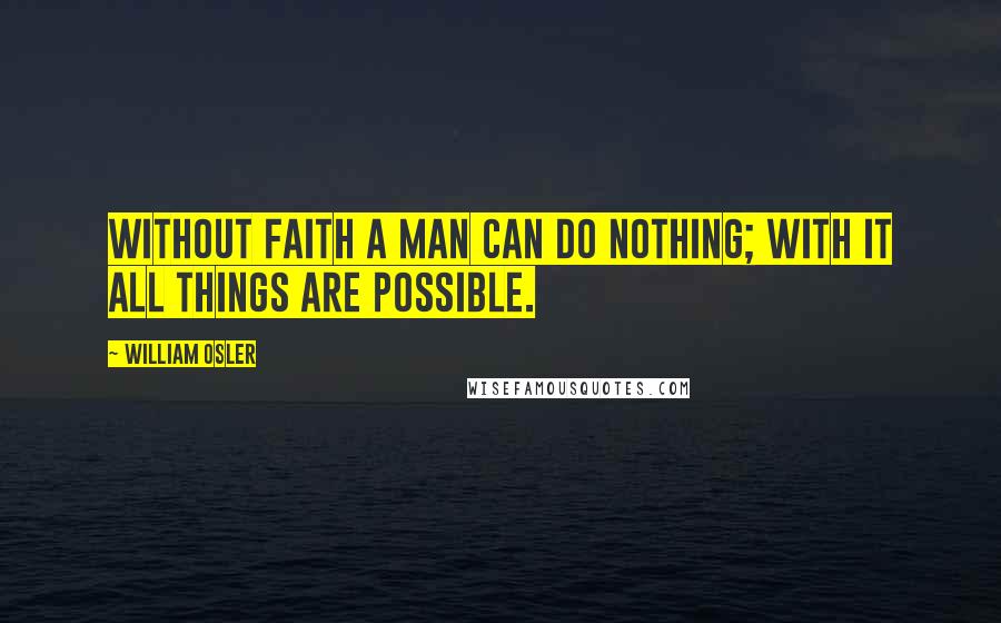 William Osler Quotes: Without faith a man can do nothing; with it all things are possible.