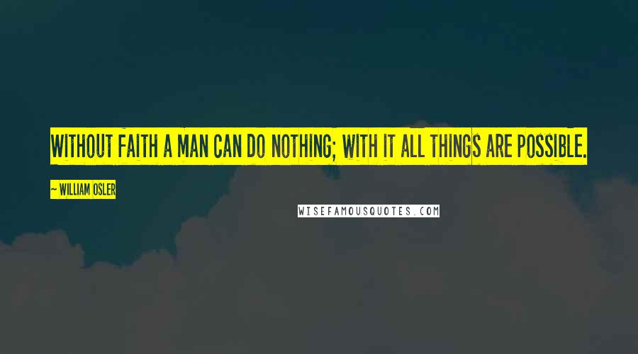William Osler Quotes: Without faith a man can do nothing; with it all things are possible.