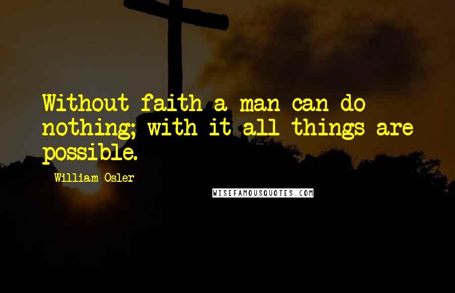 William Osler Quotes: Without faith a man can do nothing; with it all things are possible.