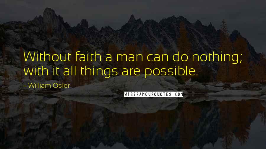 William Osler Quotes: Without faith a man can do nothing; with it all things are possible.
