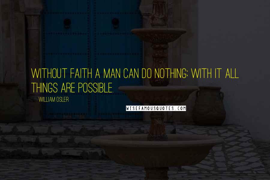William Osler Quotes: Without faith a man can do nothing; with it all things are possible.